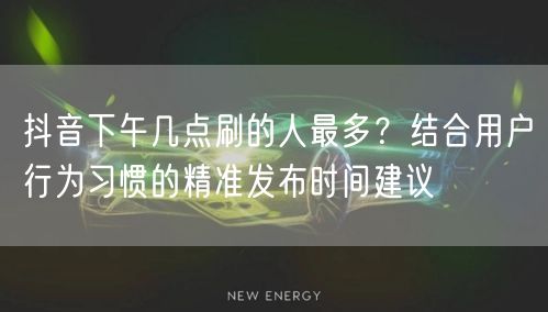 抖音下午几点刷的人最多？结合用户行为习惯