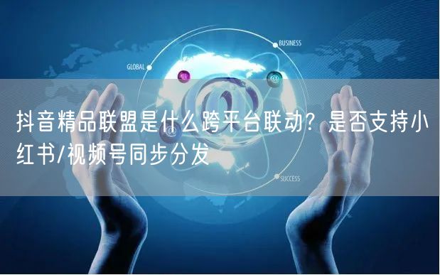 抖音精品联盟是什么跨平台联动？是否支持小