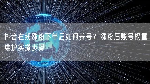 抖音在线涨粉下单后如何养号？涨粉后账号权
