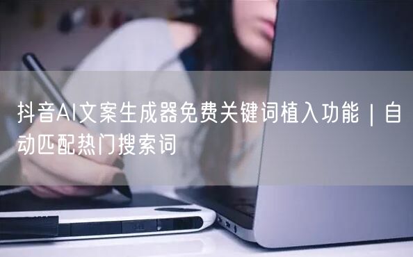 抖音AI文案生成器免费关键词植入功能｜自