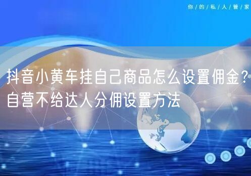 抖音小黄车挂自己商品怎么设置佣金？自营不