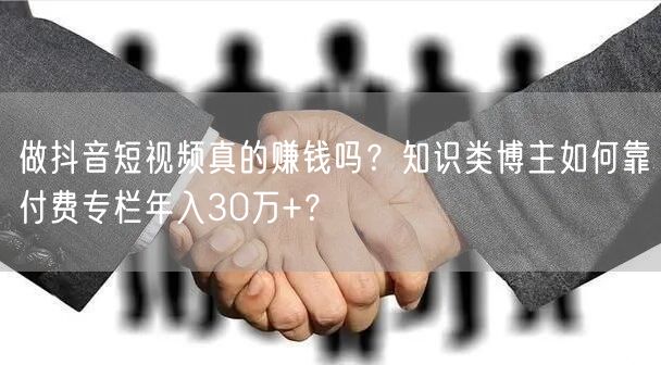 做抖音短视频真的赚钱吗？知识类博主如何靠