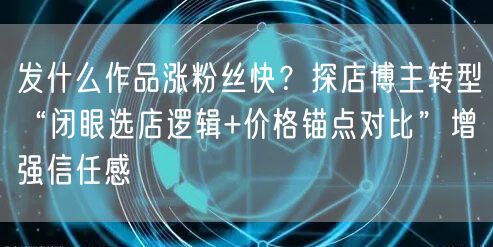 发什么作品涨粉丝快？探店博主转型“闭眼选