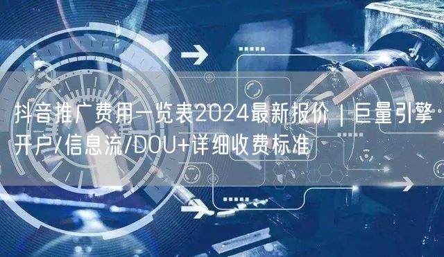 抖音推广费用一览表2024最新报价｜巨量