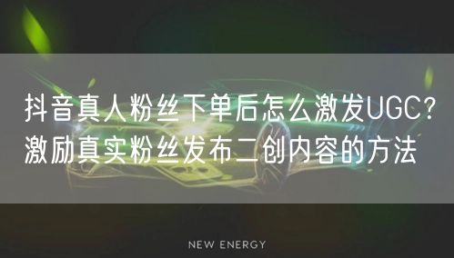 抖音真人粉丝下单后怎么激发UGC？激励真