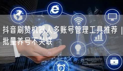 抖音刷赞机器人多账号管理工具推荐｜批量养