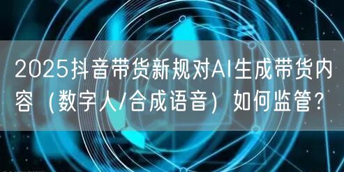 2025抖音带货新规对AI生成带货内容（