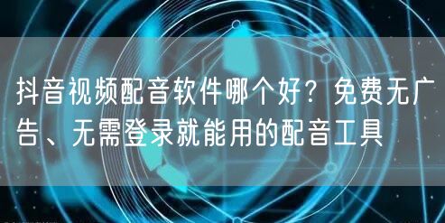 抖音视频配音软件哪个好？免费无广告、无需